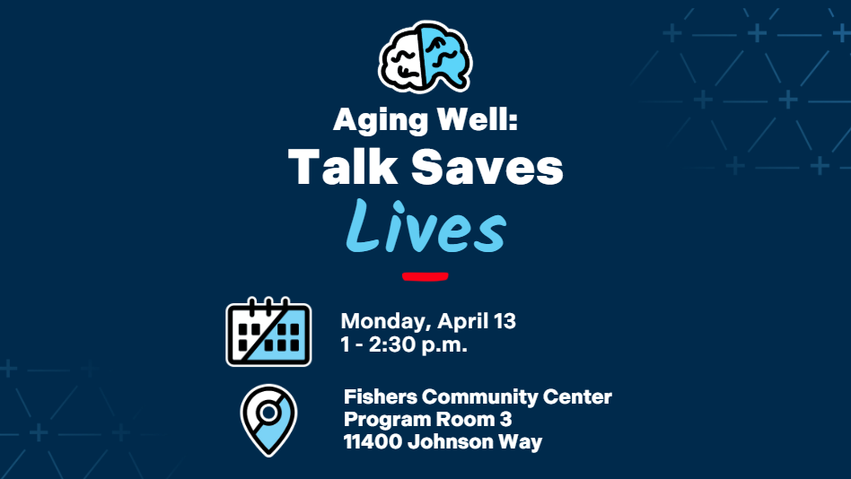 Aging Well: Talk Saves Lives Monday, April 13 1 - 2:30 p.m. Fishers Community Center Program Room 3 11400 Johnson Way