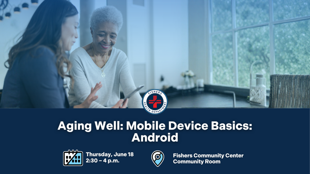 Aging Well: Mobile Device Basics: Android Thursday, June 18 2:30-4pm Fishers Community Center Community Room